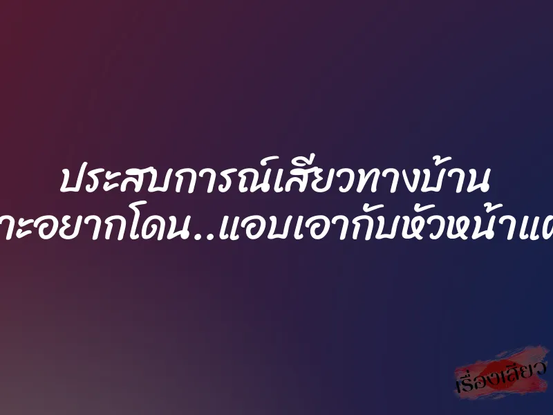 ประสบการณ์เสียวทางบ้าน เพราะอยากโดน..แอบเอากับหัวหน้าแผนก