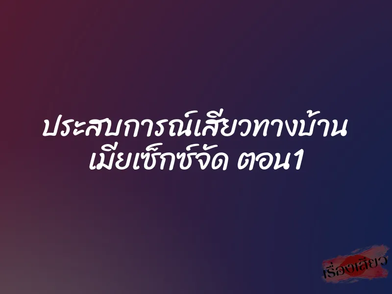 ประสบการณ์เสียวทางบ้าน เมียเซ็กซ์จัด ตอน1