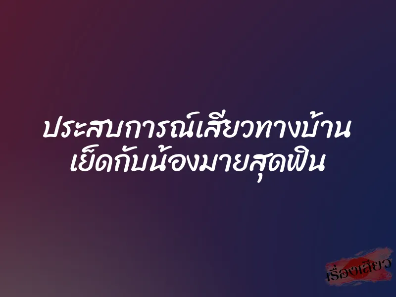 ประสบการณ์เสียวทางบ้าน เย็ดกับน้องมายสุดฟิน