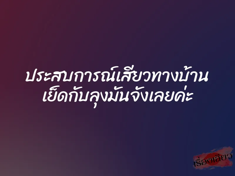ประสบการณ์เสียวทางบ้าน เย็ดกับลุงมันจังเลยค่ะ