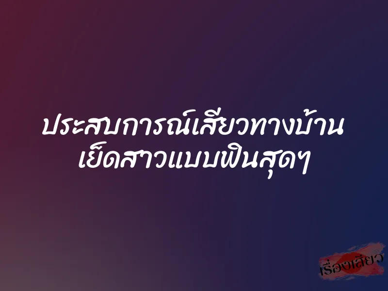 ประสบการณ์เสียวทางบ้าน เย็ดสาวแบบฟินสุดๆ