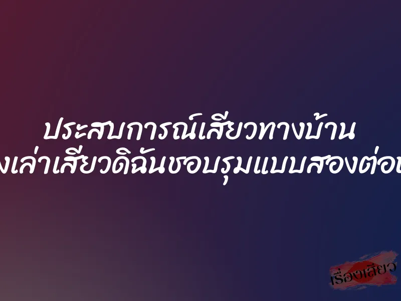 ประสบการณ์เสียวทางบ้าน เรื่องเล่าเสียวดิฉันชอบรุมแบบสองต่อหนึ่ง