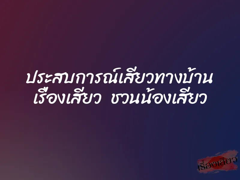 ประสบการณ์เสียวทางบ้าน เรื่องเสียว ชวนน้องเสียว