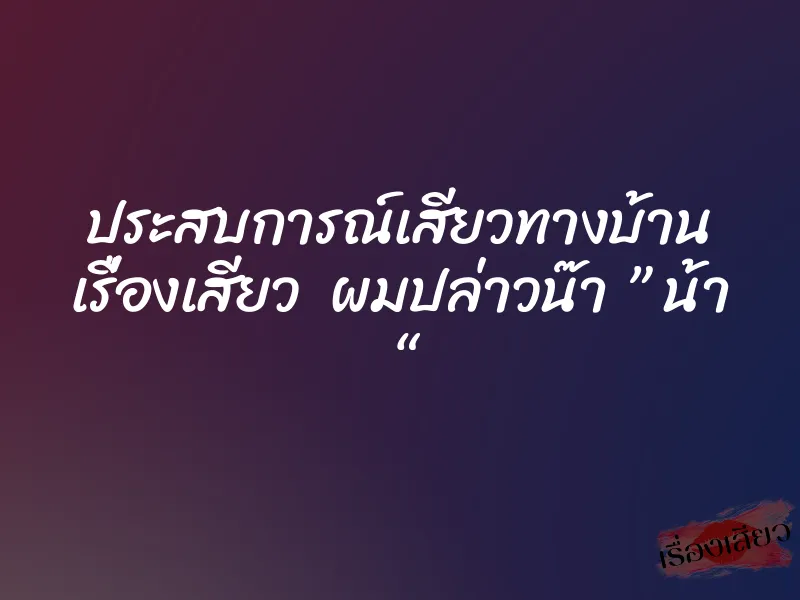 ประสบการณ์เสียวทางบ้าน เรื่องเสียว ผมปล่าวน๊า ” น้า “