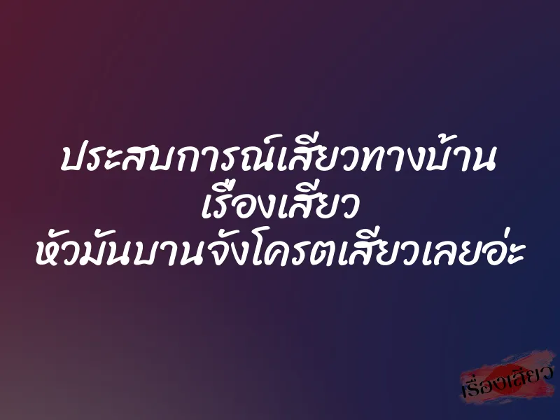 ประสบการณ์เสียวทางบ้าน เรื่องเสียว หัวมันบานจังโครตเสียวเลยอ่ะ