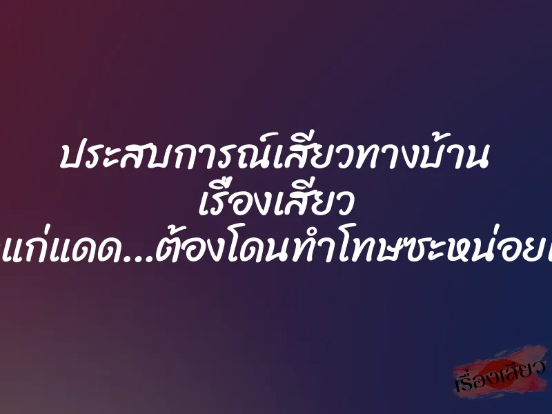 ประสบการณ์เสียวทางบ้าน เรื่องเสียว เด็กแก่แดด…ต้องโดนทำโทษซะหน่อยแล้ว
