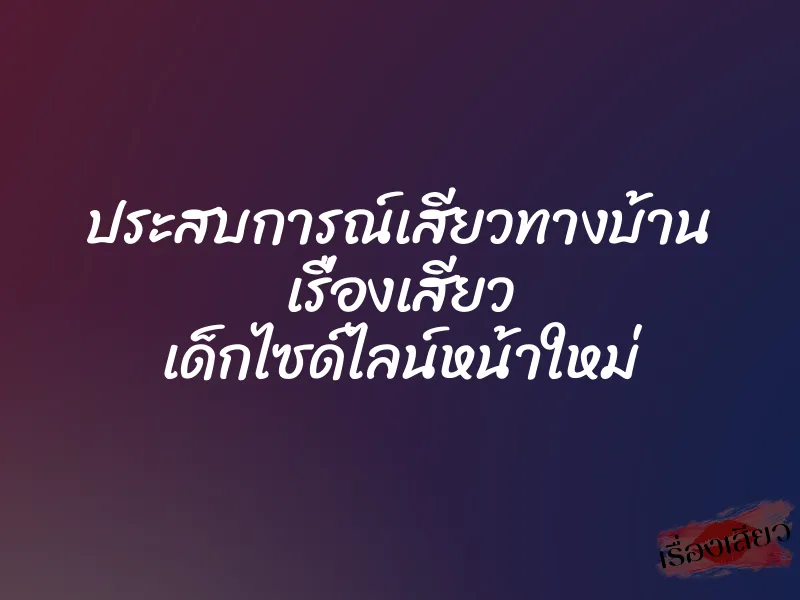 ประสบการณ์เสียวทางบ้าน เรื่องเสียว เด็กไซด์ไลน์หน้าใหม่