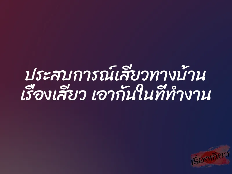 ประสบการณ์เสียวทางบ้าน เรื่องเสียว เอากันในที่ทำงาน