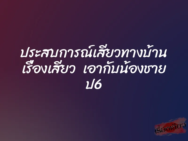 ประสบการณ์เสียวทางบ้าน เรื่องเสียว เอากับน้องชาย ป6