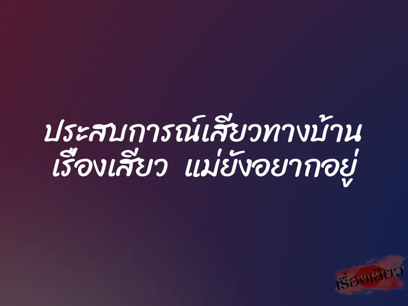 ประสบการณ์เสียวทางบ้าน เรื่องเสียว แม่ยังอยากอยู่