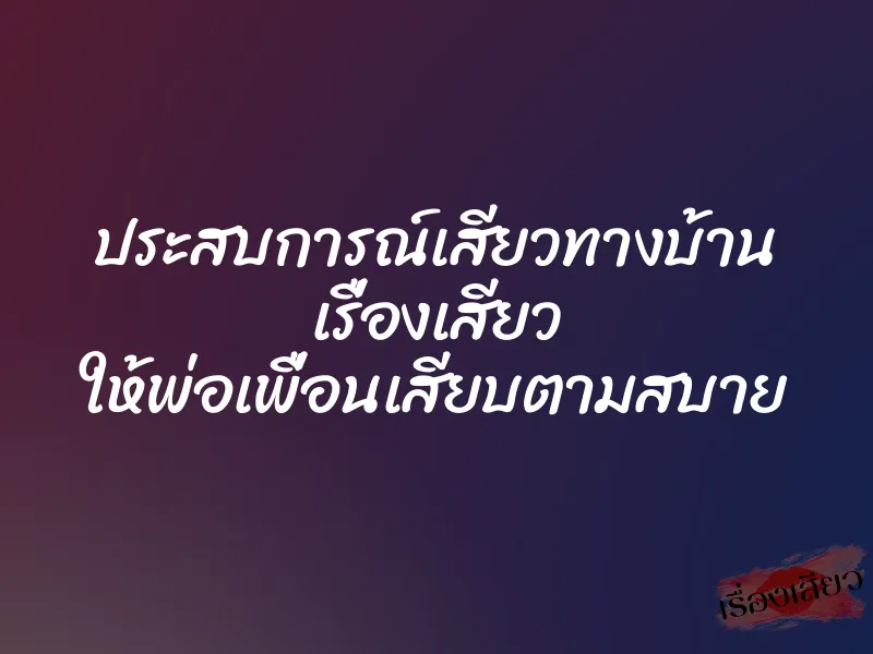 ประสบการณ์เสียวทางบ้าน เรื่องเสียว ให้พ่อเพื่อนเสียบตามสบาย