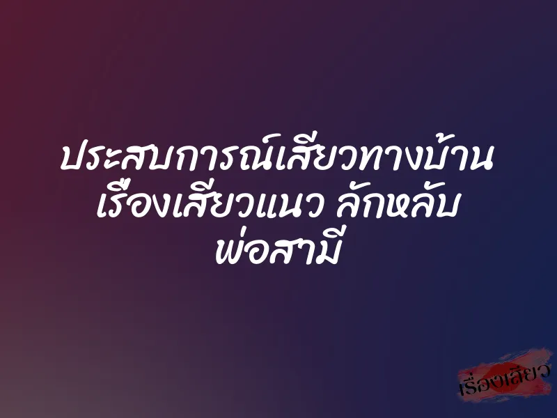 ประสบการณ์เสียวทางบ้าน เรื่องเสียวแนว ลักหลับ พ่อสามี
