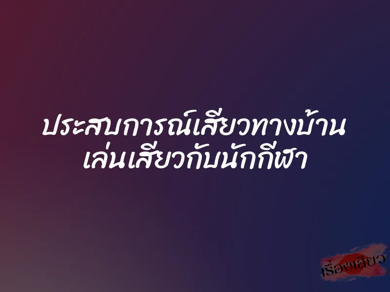 ประสบการณ์เสียวทางบ้าน เล่นเสียวกับนักกีฬา