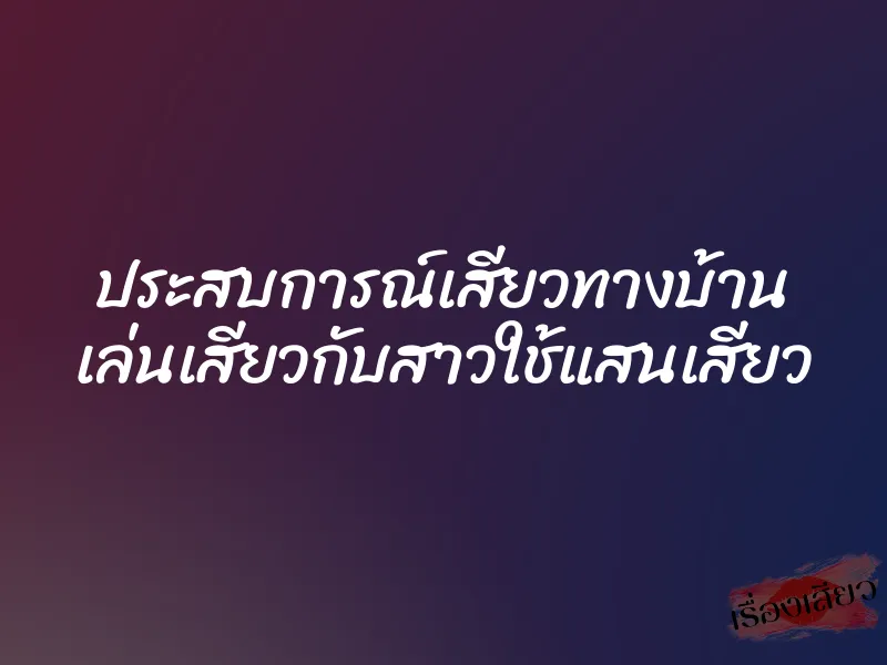 ประสบการณ์เสียวทางบ้าน เล่นเสียวกับสาวใช้แสนเสียว