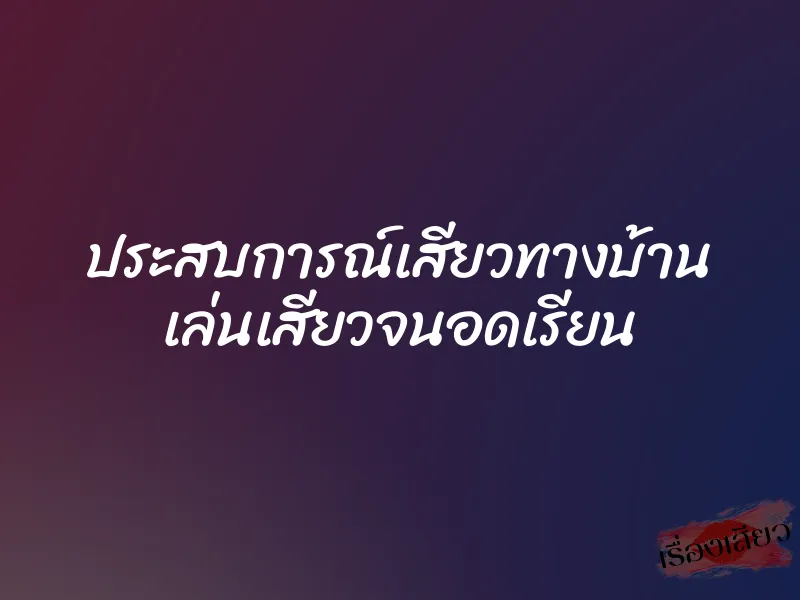ประสบการณ์เสียวทางบ้าน เล่นเสียวจนอดเรียน