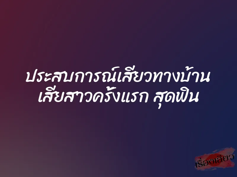 ประสบการณ์เสียวทางบ้าน เสียสาวครั้งแรก สุดฟิน