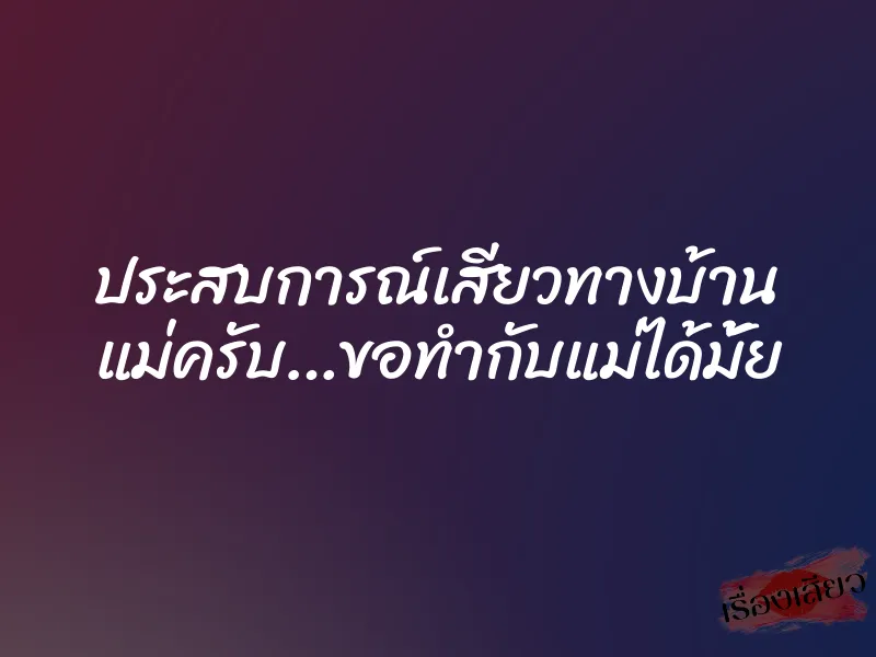 ประสบการณ์เสียวทางบ้าน แม่ครับ…ขอทำกับแม่ได้มั้ย