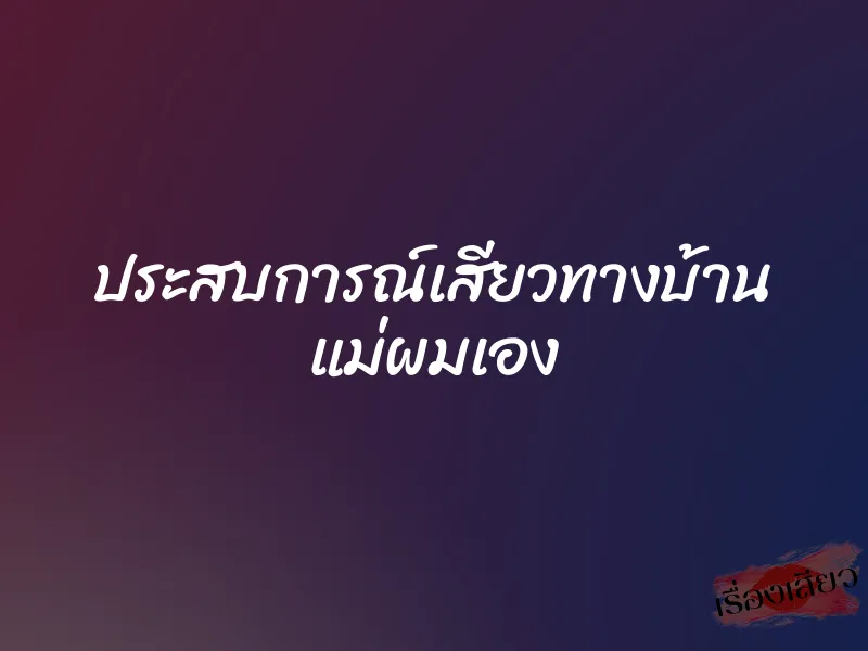 ประสบการณ์เสียวทางบ้าน แม่ผมเอง