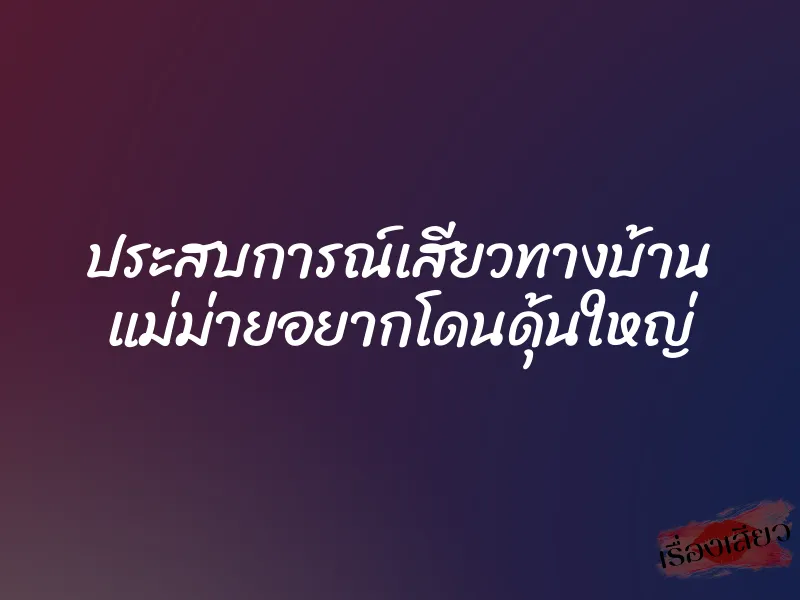 ประสบการณ์เสียวทางบ้าน แม่ม่ายอยากโดนดุ้นใหญ่