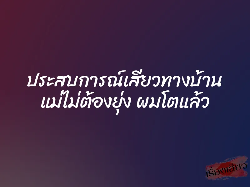 ประสบการณ์เสียวทางบ้าน แม่ไม่ต้องยุ่ง ผมโตแล้ว