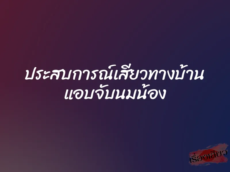 ประสบการณ์เสียวทางบ้าน แอบจับนมน้อง