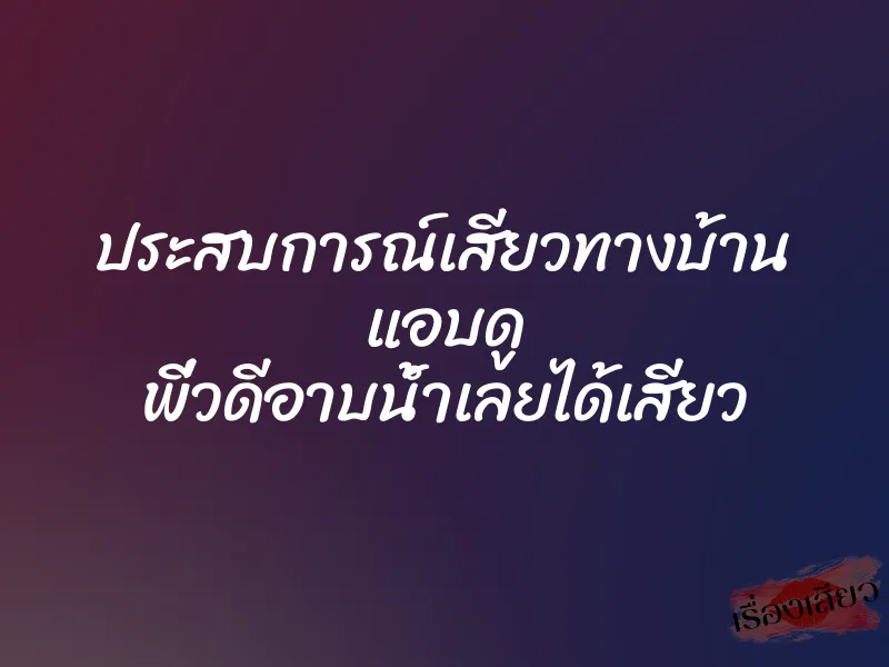 ประสบการณ์เสียวทางบ้าน แอบดู พี่วดีอาบน้ำเลยได้เสียว