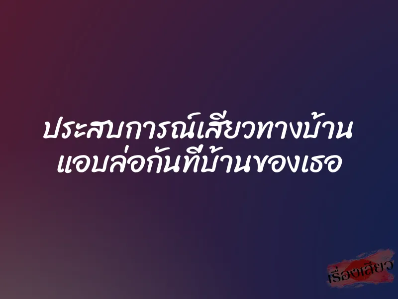 ประสบการณ์เสียวทางบ้าน แอบล่อกันที่บ้านของเธอ