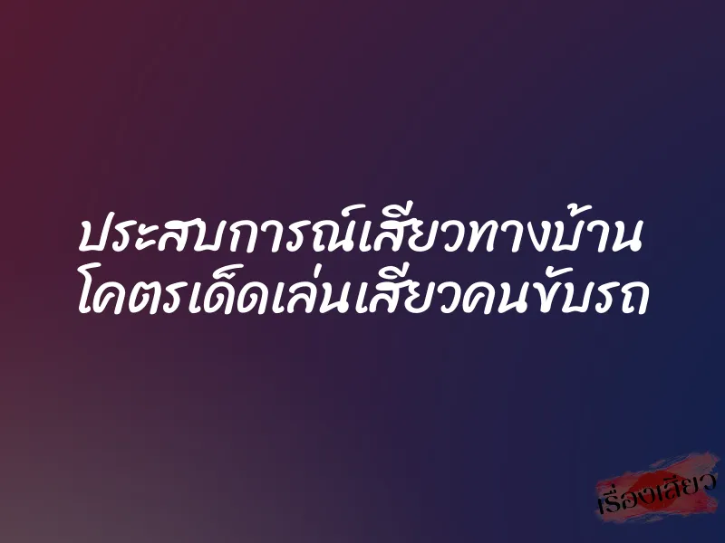 ประสบการณ์เสียวทางบ้าน โคตรเด็ดเล่นเสียวคนขับรถ