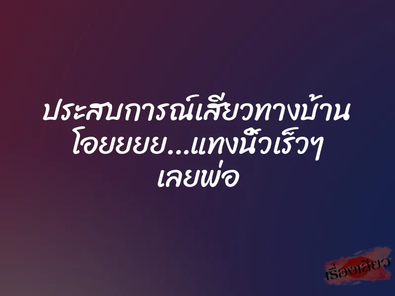 ประสบการณ์เสียวทางบ้าน โอยยยย…แทงนิ้วเร็วๆ เลยพ่อ