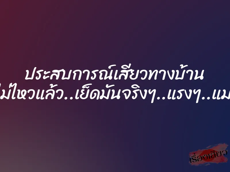 ประสบการณ์เสียวทางบ้าน โอยไม่ไหวแล้ว..เย็ดมันจริงๆ..แรงๆ..แม่ชอบ