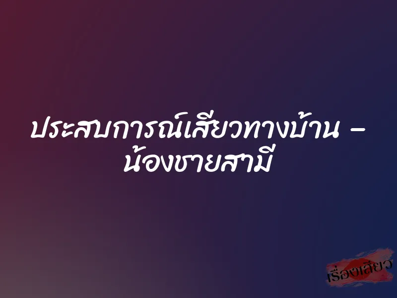 ประสบการณ์เสียวทางบ้าน – น้องชายสามี
