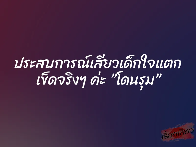 ประสบการณ์เสียวเด็กใจแตก เข็ดจริงๆ ค่ะ ”โดนรุม”