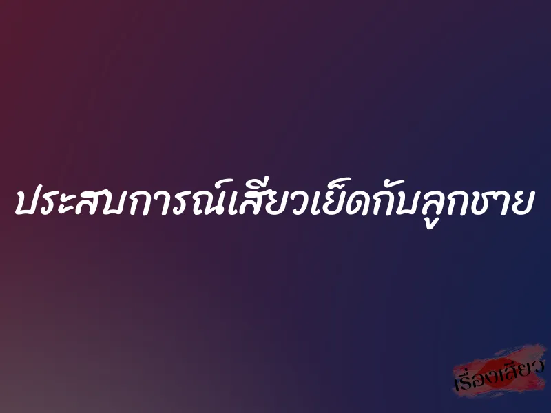 ประสบการณ์เสียวเย็ดกับลูกชาย
