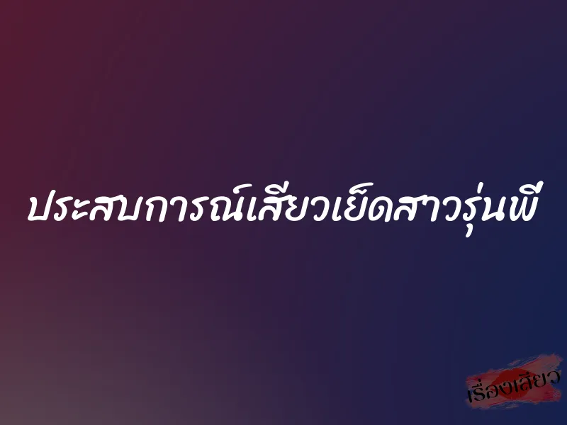 ประสบการณ์เสียวเย็ดสาวรุ่นพี่