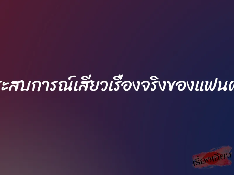 ประสบการณ์เสียวเรื่องจริงของแฟนผม