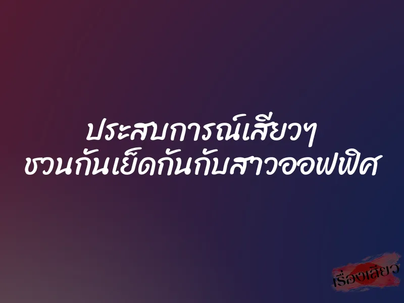 ประสบการณ์เสียวๆ ชวนกันเย็ดกันกับสาวออฟฟิศ