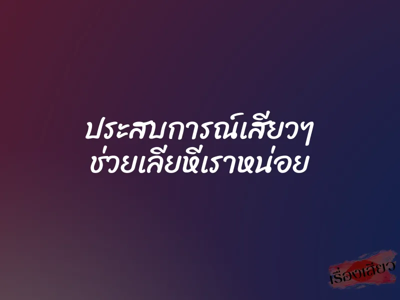 ประสบการณ์เสียวๆ ช่วยเลียหีเราหน่อย