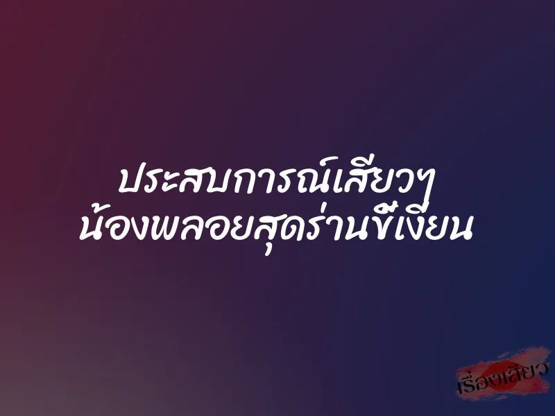 ประสบการณ์เสียวๆ น้องพลอยสุดร่านขี้เงี่ยน