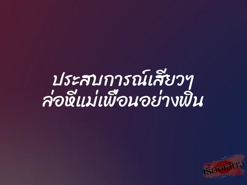 ประสบการณ์เสียวๆ ล่อหีแม่เพื่อนอย่างฟิน