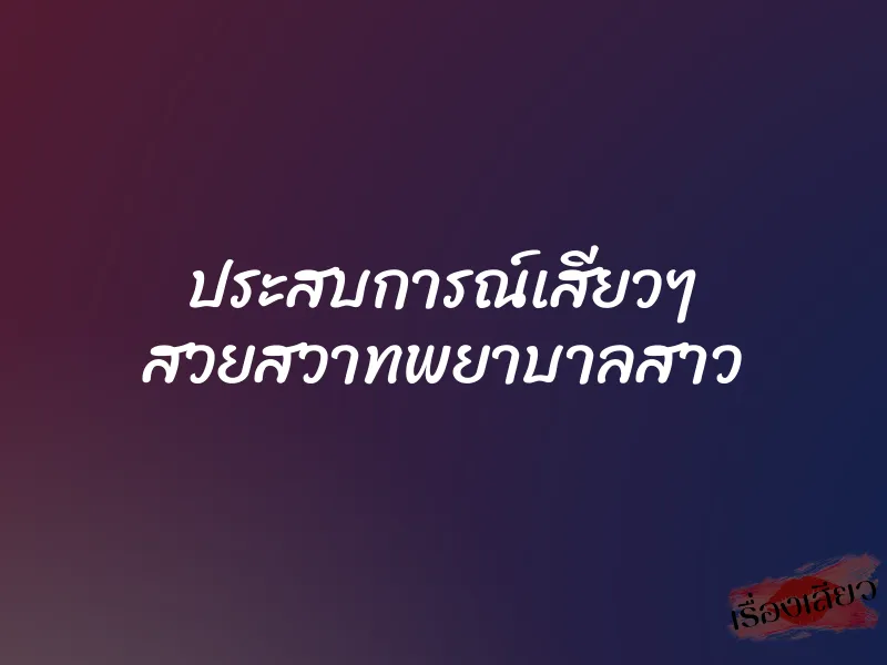 ประสบการณ์เสียวๆ สวยสวาทพยาบาลสาว