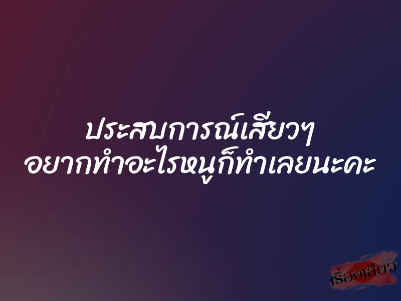 ประสบการณ์เสียวๆ อยากทำอะไรหนูก็ทำเลยนะคะ