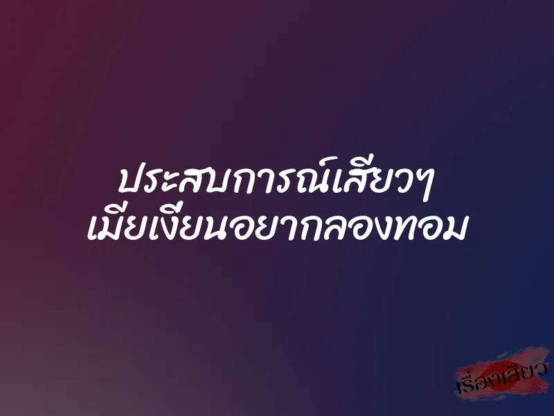 ประสบการณ์เสียวๆ เมียเงี่ยนอยากลองทอม