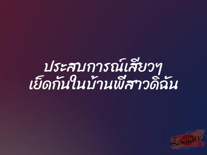 ประสบการณ์เสียวๆ เย็ดกันในบ้านพี่สาวดิฉัน