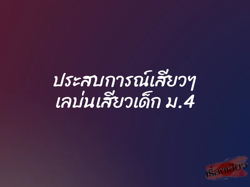 ประสบการณ์เสียวๆ เลบ่นเสียวเด็ก ม.4