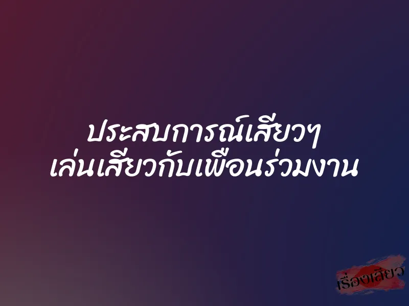 ประสบการณ์เสียวๆ เล่นเสียวกับเพือนร่วมงาน