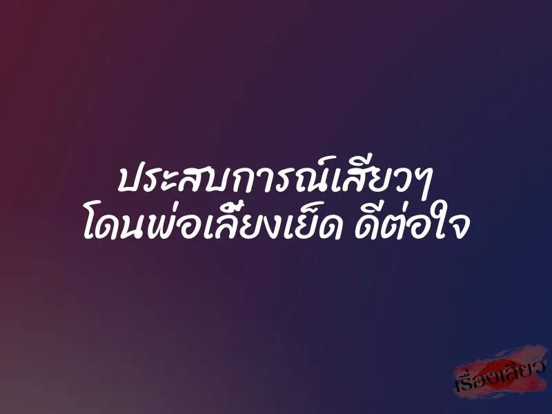 ประสบการณ์เสียวๆ โดนพ่อเลี้ยงเย็ด ดีต่อใจ