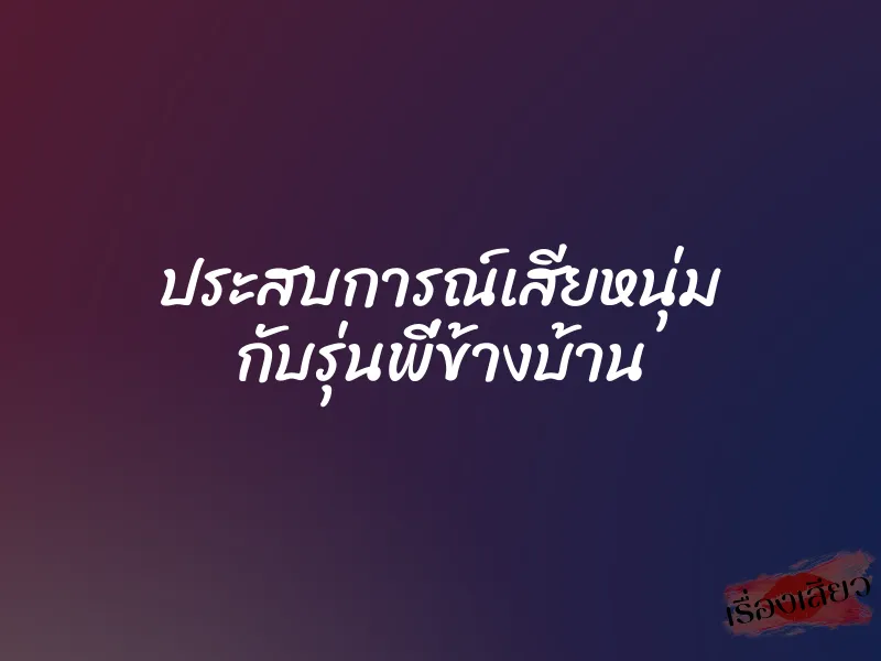 ประสบการณ์เสียหนุ่ม กับรุ่นพี่ข้างบ้าน