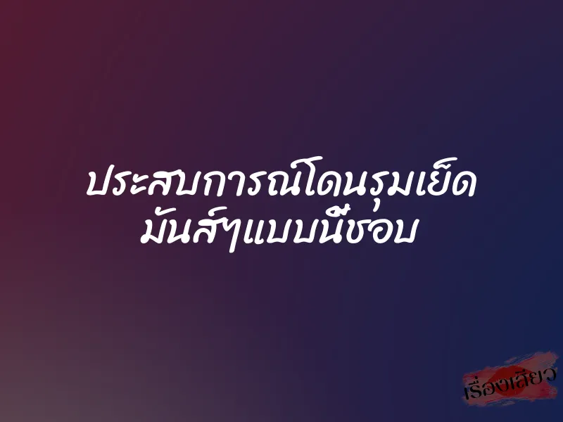 ประสบการณ์โดนรุมเย็ด มันส์ๆแบบนี้ชอบ
