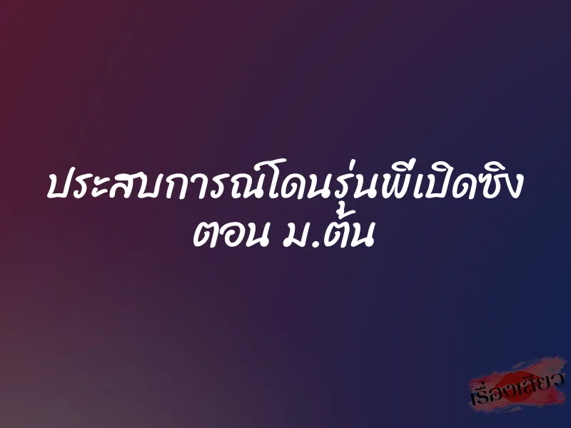 ประสบการณ์โดนรุ่นพี่เปิดซิง ตอน ม.ต้น