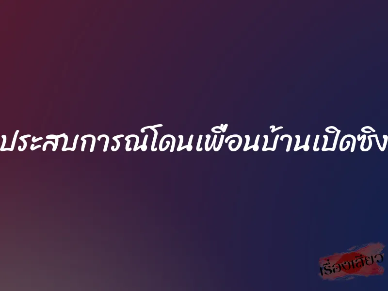 ประสบการณ์โดนเพื่อนบ้านเปิดซิง